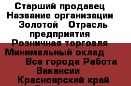 Старший продавец › Название организации ­ Золотой › Отрасль предприятия ­ Розничная торговля › Минимальный оклад ­ 35 000 - Все города Работа » Вакансии   . Красноярский край,Бородино г.